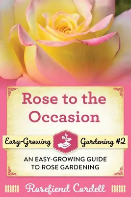 Rózsa az alkalomhoz: Könnyű útmutató a rózsakertészkedéshez - Rose to the Occasion: An Easy-Growing Guide to Rose Gardening