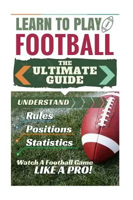 Futball: Learn to Play Football: A végső útmutató a futballszabályok, a futballpozíciók, a futballstatisztikák és a W - Football: Learn to Play Football: The Ultimate Guide to Understand Football Rules, Football Positions, Football Statistics and W