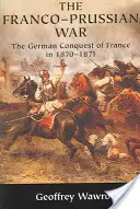 A francia-porosz háború: Franciaország német meghódítása 1870-ben 1871 - The Franco-Prussian War: The German Conquest of France in 1870 1871