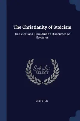 A sztoicizmus kereszténysége: Vagy: Válogatások Epiktétosz Arrianus Beszédeiből - The Christianity of Stoicism: Or, Selections from Arrian's Discourses of Epictetus