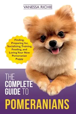 The Complete Guide to Pomeranians: Az új pomerániai kiskutya megtalálása, felkészítése, szocializálása, kiképzése, etetése és szeretete - The Complete Guide to Pomeranians: Finding, Preparing for, Socializing, Training, Feeding, and Loving Your New Pomeranian Puppy