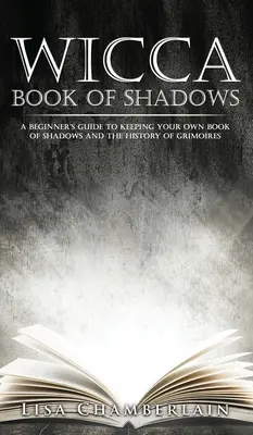 Wicca Book of Shadows: Egy kezdő útmutató a saját árnyékkönyv vezetéséhez és a grimoire-ok történetéhez - Wicca Book of Shadows: A Beginner's Guide to Keeping Your Own Book of Shadows and the History of Grimoires