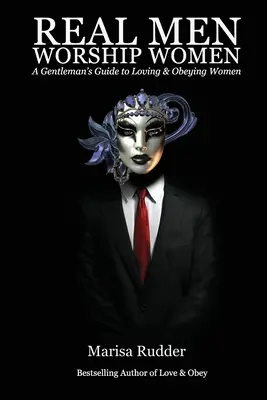 Az igazi férfiak imádják a nőket: Egy úriember útmutatója a nők szeretetéhez és engedelmességéhez - Real Men Worship Women: A Gentleman's Guide to Loving & Obeying Women