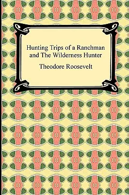 Egy ranchman vadászútjai és A vadonban vadászó vadász - Hunting Trips of a Ranchman and The Wilderness Hunter