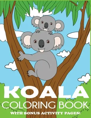 Koala színezőkönyv: Koala Bear Coloring Book for Kids with Bonus Activity Pages (Koala mackó színezőkönyv gyerekeknek bónusz aktivitási oldalakkal) - Koala Coloring Book: Koala Bear Coloring Book for Kids with Bonus Activity Pages