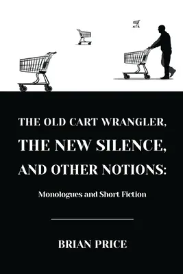 A régi szekérhintó, az új csend és más fogalmak: Monológok és kisregények - The Old Cart Wrangler, The New Silence, and Other Notions: Monologues and Short Fiction