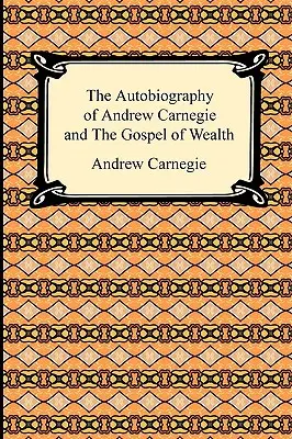 Andrew Carnegie önéletrajza és a gazdagság evangéliuma - The Autobiography of Andrew Carnegie and The Gospel of Wealth