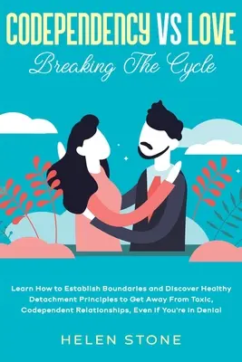 Codependency Vs Love: Breaking The Cycle Learn How to Establish Boundaries and Discover Healthy Detachment Principles to Get Away From Toxic