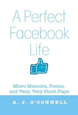 A tökéletes Facebook-élet: Micro-Memoirs, Poems, and Very, Very Short Plays (Mikro-emlékiratok, versek és nagyon-nagyon rövid színdarabok) - A Perfect Facebook Life: Micro-Memoirs, Poems, and Very, Very Short Plays