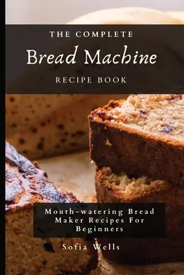 A teljes kenyérsütőgép receptkönyv: Kenyérsütőgép receptek kezdők számára - The Complete Bread Machine Recipe Book: Mouth-watering Bread Maker Recipes For Beginners