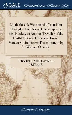 Kitab Masalik Wa-Mamalik Tasnif Ibn Hawqal = Ebn Haukal, a X. század arab utazójának keleti földrajza. Egy kéziratból fordítva - Kitab Masalik Wa-Mamalik Tasnif Ibn Hawqal = the Oriental Geography of Ebn Haukal, an Arabian Traveller of the Tenth Century. Translated from a Manusc