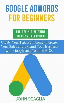 Google AdWords kezdőknek. A PPC hirdetések végleges útmutatója..: Hozzon létre passzív jövedelmet, növelje eladásait, és bővítse vállalkozását a - Google AdWords for Beginners. The Definitive Guide to PPC Advertising.: Create your passive income, increase your sales, and expand your business with