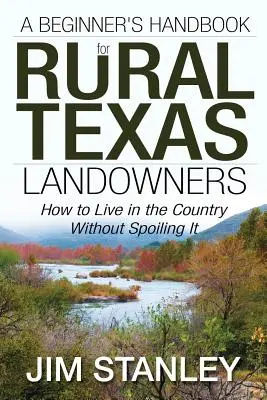 Kezdő kézikönyv a vidéki texasi földtulajdonosok számára: Hogyan éljünk vidéken anélkül, hogy elrontanánk azt - A Beginner's Handbook for Rural Texas Landowners: How to Live in the Country Without Spoiling It