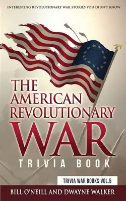 Az amerikai függetlenségi háborúról szóló kvízkönyv: Érdekes forradalmi háborús történetek, amiket nem tudtál - The American Revolutionary War Trivia Book: Interesting Revolutionary War Stories You Didn't Know