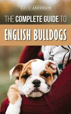 The Complete Guide to English Bulldogs: Hogyan találja meg, képezze ki, etesse és szeresse új bulldog kiskutyáját - The Complete Guide to English Bulldogs: How to Find, Train, Feed, and Love your new Bulldog Puppy