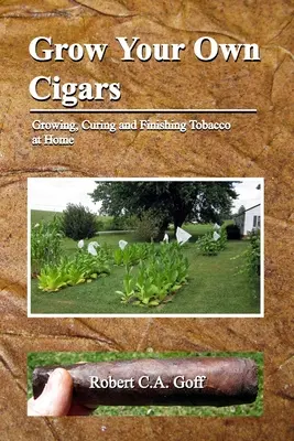 Grow Your Own Cigars: Dohánytermesztés, érlelés és befejezés otthon - Grow Your Own Cigars: growing, curing and finishing tobacco at home