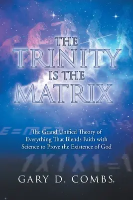 A Háromság a Mátrix: A mindenek nagy egyesített elmélete, amely a hitet és a tudományt összekapcsolva bizonyítja Isten létezését - The Trinity Is the Matrix: The Grand Unified Theory of Everything That Blends Faith with Science to Prove the Existence of God