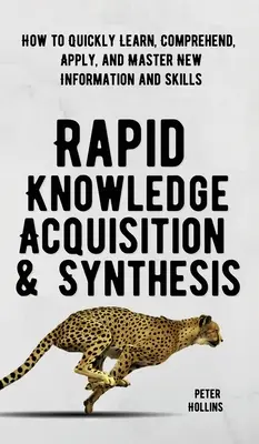 Gyors ismeretszerzés és szintézis: Hogyan lehet gyorsan megtanulni, megérteni, alkalmazni és elsajátítani az új információkat és készségeket? - Rapid Knowledge Acquisition & Synthesis: How to Quickly Learn, Comprehend, Apply, and Master New Information and Skills