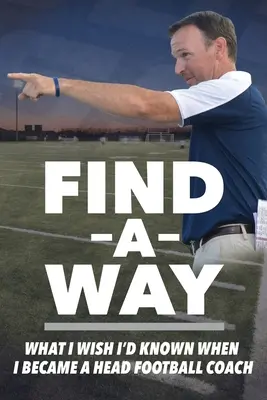 Find a Way: Amit bárcsak tudtam volna, amikor vezető futballedző lettem - Find A Way: What I Wish I'd Known When I Became A Head Football Coach