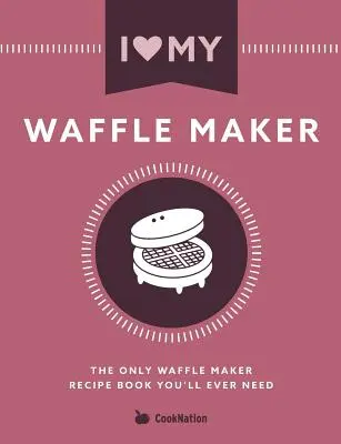 Szeretem a gofrisütőmet: Az egyetlen gofrisütő receptkönyv, amire valaha is szükséged lesz - I Love My Waffle Maker: The Only Waffle Maker Recipe Book You'll Ever Need