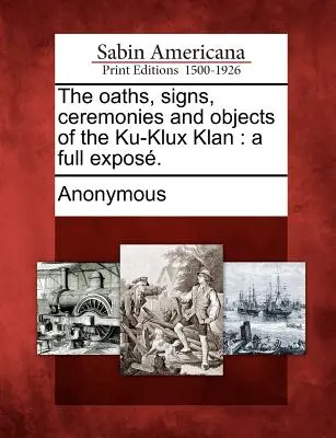 A Ku-Klux Klan esküszövegei, jelei, szertartásai és tárgyai: teljes expozíció. - The oaths, signs, ceremonies and objects of the Ku-Klux Klan: a full expos.