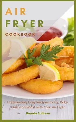 Air Fryer Cookbook: Elképesztően könnyű receptek a légsütővel való sütéshez, sütéshez, grillezéshez és sütéshez - Air Fryer Cookbook: Amazingly Easy Recipes to Fry, Bake, Grill, and Roast with Your Air Fryer