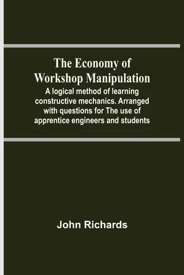 A műhelykezelés gazdaságossága; A konstruktív mechanika tanulásának logikai módszere. Kérdésekkel rendezve a mérnöktanoncok használatára. - The Economy Of Workshop Manipulation; A Logical Method Of Learning Constructive Mechanics. Arranged With Questions For The Use Of Apprentice Engineers