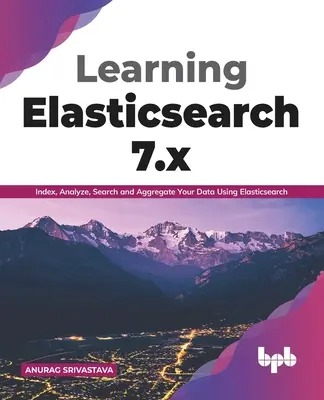 Learning Elasticsearch 7.x: Az adatok indexelése, elemzése, keresése és összesítése az Elasticsearch használatával (English Edition) - Learning Elasticsearch 7.x: Index, Analyze, Search and Aggregate Your Data Using Elasticsearch (English Edition)