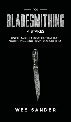 101 pengekovácsolási hiba: Késkészítési hibák, amelyek tönkreteszik a késeidet, és hogyan kerüld el őket - 101 Bladesmithing Mistakes: Knife Making Mistakes That Ruin Your Knives and How to Avoid Them