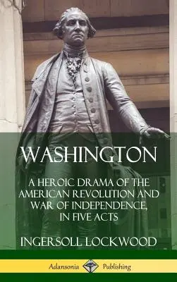 Washington: Az amerikai forradalom és függetlenségi háború hősies drámája öt felvonásban (Keményfedélzet) - Washington: A Heroic Drama of the American Revolution and War of Independence, in Five Acts (Hardcover)