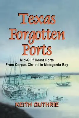 Texas elfeledett kikötői 1. kötet - Az Öböl közepén fekvő kikötők Corpus Christitől a Matagorda öbölig - Texas Forgotten Ports Volume 1 - Mid-Gulf Ports From Corpus Christi to Matagorda Bay