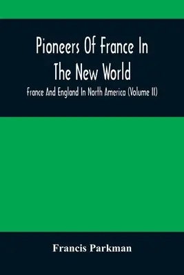 Franciaország úttörői az Újvilágban. Franciaország és Anglia Észak-Amerikában (II. kötet) - Pioneers Of France In The New World. France And England In North America (Volume II)