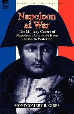 Napóleon a háborúban: Bonaparte Napóleon katonai pályafutása Toulontól Waterlooig - Napoleon at War: the Military Career of Napoleon Bonaparte from Toulon to Waterloo