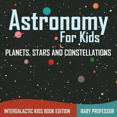 Csillagászat gyerekeknek: Bolygók, csillagok és csillagképek - Intergalaktikus gyerekkönyv kiadás - Astronomy For Kids: Planets, Stars and Constellations - Intergalactic Kids Book Edition