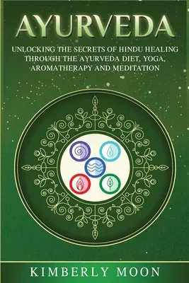 Ayurveda: A hindu gyógyítás titkainak feltárása az ayurvédikus étrend, a jóga, az aromaterápia és a meditáció segítségével - Ayurveda: Unlocking the Secrets of Hindu Healing Through the Ayurveda Diet, Yoga, Aromatherapy, and Meditation