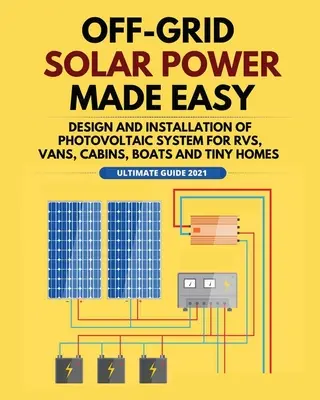 Off-Grid Solar Power Made Easy: A fotovoltaikus rendszer tervezése és telepítése lakóautók, lakókocsik, faházak, csónakok és apró házak számára - Off-Grid Solar Power Made Easy: Design and Installation of Photovoltaic system For Rvs, Vans, Cabins, Boats and Tiny Homes