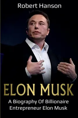 Elon Musk: Elon Musk, a milliárdos vállalkozó életrajza - Elon Musk: A Biography of Billionaire Entrepreneur Elon Musk