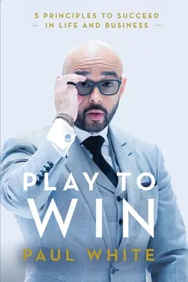 Játssz, hogy nyerj: 5 alapelv a sikerhez az életben és az üzleti életben - Play to Win: 5 Principles to Succeed in Life and Business