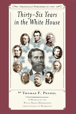 Harminchat év a Fehér Házban: A Fehér Ház ajtónállójának emlékirata Lincolntól Rooseveltig - Thirty-Six Years in the White House: A Memoir of the White House Doorkeeper from Lincoln to Roosevelt