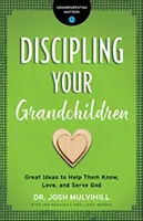 Unokáid fegyelmezése: Nagyszerű ötletek, hogy segítsd őket Isten megismerésében, szeretetében és szolgálatában - Discipling Your Grandchildren: Great Ideas to Help Them Know, Love, and Serve God