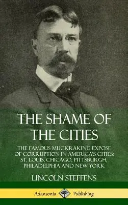 A városok szégyene: Az amerikai városok korrupciójáról szóló híres Muckraking Expose of Corruption in America's Cities: St. Louis, Chicago, Pittsburgh, Philadelphia és New York. - The Shame of the Cities: The Famous Muckraking Expose of Corruption in America's Cities: St. Louis, Chicago, Pittsburgh, Philadelphia and New Y