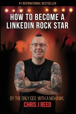 Hogyan váljunk LinkedIn-rocksztárrá: Az egyetlen mohawkkal rendelkező vezérigazgatótól, Chris J Reedtől - How to Become a LinkedIn Rock Star: By the Only CEO with a Mohawk, Chris J Reed