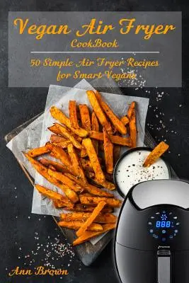 Vegán légsütő szakácskönyv: 50 egyszerű légsütő recept okos vegánoknak - Vegan Air Fryer Cookbook: 50 Simple Air Fryer Recipes for Smart Vegans