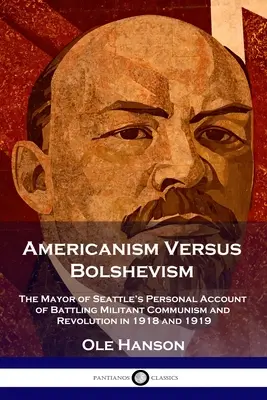 Americanism Versus Bolshevism: Seattle polgármesterének személyes beszámolója az 1918-as és 1919-es harcos kommunizmus és forradalom elleni küzdelemről - Americanism Versus Bolshevism: The Mayor of Seattle's Personal Account of Battling Militant Communism and Revolution in 1918 and 1919