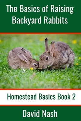 A háztáji nyulak nevelésének alapjai: Kezdő útmutató a nyulak neveléséhez, etetéséhez, tenyésztéséhez és henteléséhez - The Basics of Raising Backyard Rabbits: Beginner's Guide to Raising, Feeding, Breeding and Butchering Rabbits