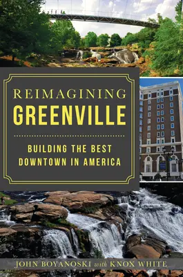 Reimagining Greenville: Amerika legjobb belvárosának felépítése - Reimagining Greenville: Building the Best Downtown in America