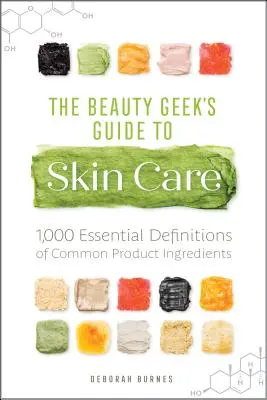 A szépségápoló kalauz a bőrápoláshoz: 1000 alapvető meghatározás a gyakori termékösszetevőkről - The Beauty Geek's Guide to Skin Care: 1,000 Essential Definitions of Common Product Ingredients