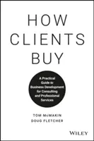 Hogyan vásárolnak az ügyfelek: Gyakorlati útmutató a tanácsadás és a szakmai szolgáltatások üzletfejlesztéséhez - How Clients Buy: A Practical Guide to Business Development for Consulting and Professional Services