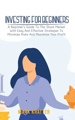 Befektetés kezdőknek: Egyszerű és hatékony stratégiák a kockázatok minimalizálására és a nyereség maximalizálására. - Investing for Beginners: A Beginner's Guide To The Stock Market With Easy And Effective Strategies To Minimize Risks And Maximize Your Profit