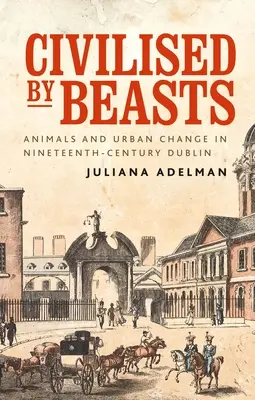 Állatok által civilizálva: Állatok és városi változások a tizenkilencedik századi Dublinban - Civilised by Beasts: Animals and Urban Change in Nineteenth-Century Dublin